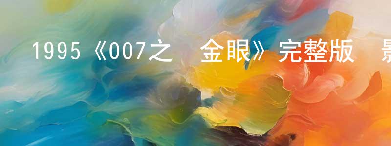 陳樹芬發布1995《007之黃金眼》完整版電影/在線觀看/百度云-美劇天堂